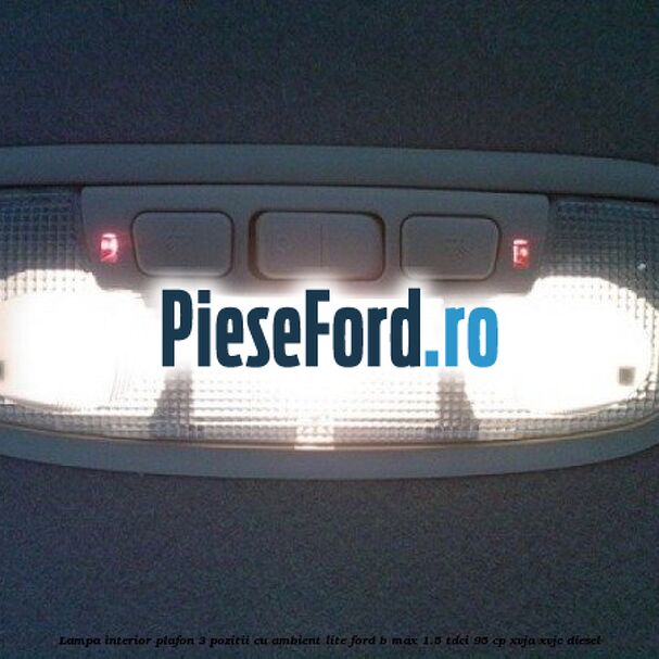 Lampa interior plafon 3 pozitii cu ambient lite Ford B-Max 1.5 TDCi 95 cp XVJA, XVJC diesel