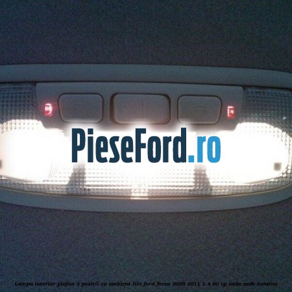 Lampa interior plafon 3 pozitii cu ambient lite Ford Focus 2008-2011 1.4 80 cp ASDA, ASDB benzina