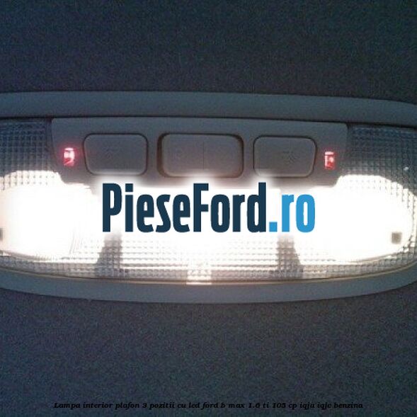 Lampa interior plafon 3 pozitii cu led Ford B-Max 1.6 Ti 105 cp IQJA, IQJC benzina