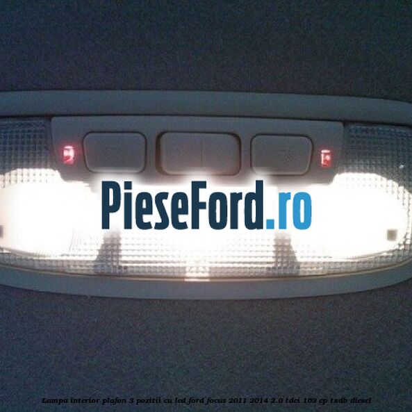 Lampa interior plafon 3 pozitii cu led Ford Focus 2011-2014 2.0 TDCi 163 cp Lampa interior plafon 3 pozitii cu led Ford Focus 2011-2014 2.0 TDCi 163 cp TXDB diesel