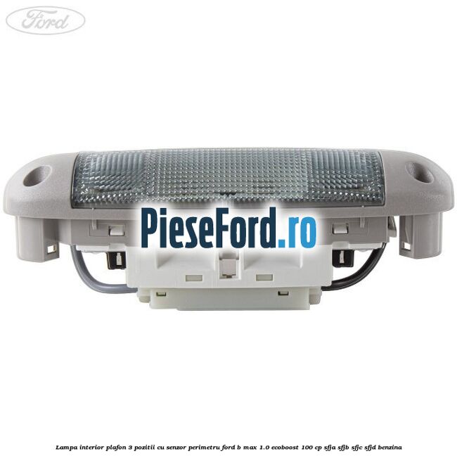 Lampa interior plafon 3 pozitii cu senzor perimetru Ford B-Max 1.0 EcoBoost 100 cp SFJA, SFJB, SFJC, SFJD benzina