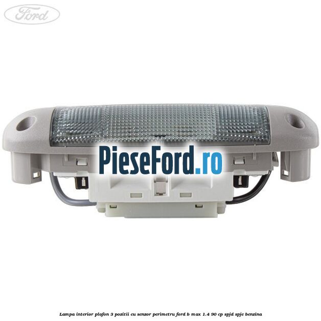 Lampa interior plafon 3 pozitii cu senzor perimetru Ford B-Max 1.4 90 cp SPJD, SPJE benzina