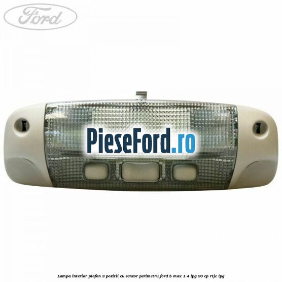 Lampa interior plafon 3 pozitii cu senzor perimetru Ford B-Max 1.4 LPG 90 cp RTJC LPG