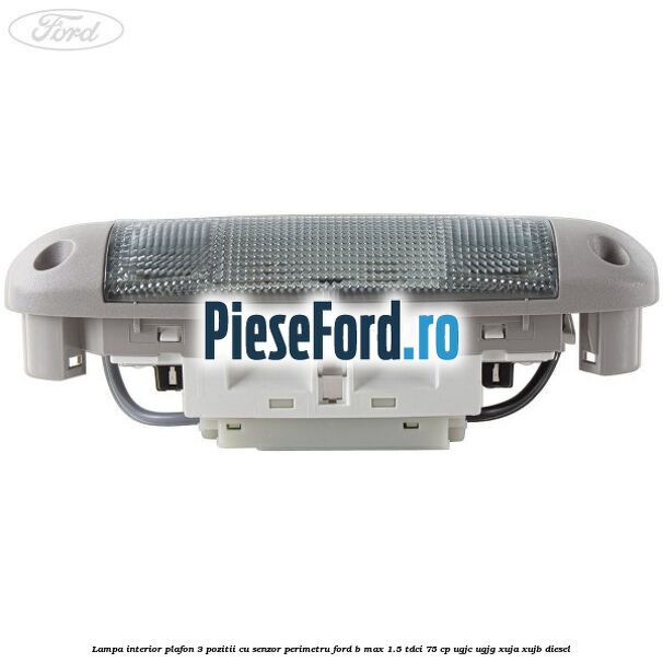 Lampa interior plafon 3 pozitii cu senzor perimetru Ford B-Max 1.5 TDCi 75 cp UGJC, UGJG, XUJA, XUJB diesel
