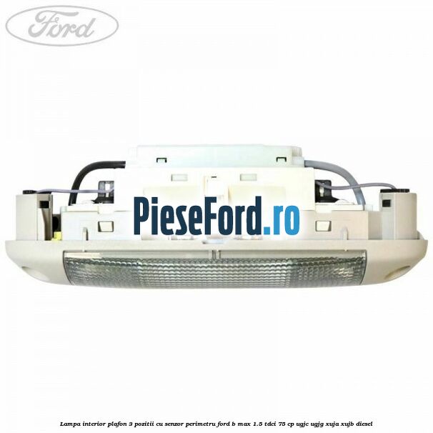 Lampa interior plafon 3 pozitii cu senzor perimetru Ford B-Max 1.5 TDCi 75 cp Lampa interior plafon 3 pozitii cu senzor perimetru Ford B-Max 1.5 TDCi 75 cp UGJC, UGJG, XUJA, XUJB diesel