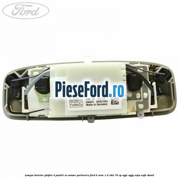 Lampa interior plafon 3 pozitii cu senzor perimetru Ford B-Max 1.5 TDCi 75 cp Lampa interior plafon 3 pozitii cu senzor perimetru Ford B-Max 1.5 TDCi 75 cp UGJC, UGJG, XUJA, XUJB diesel