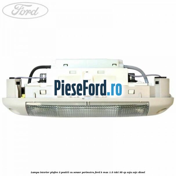 Lampa interior plafon 3 pozitii cu senzor perimetru Ford B-Max 1.5 TDCi 95 cp XVJA, XVJC diesel