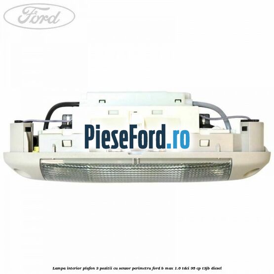 Lampa interior plafon 3 pozitii cu senzor perimetru Ford B-Max 1.6 TDCi 95 cp T3JB diesel