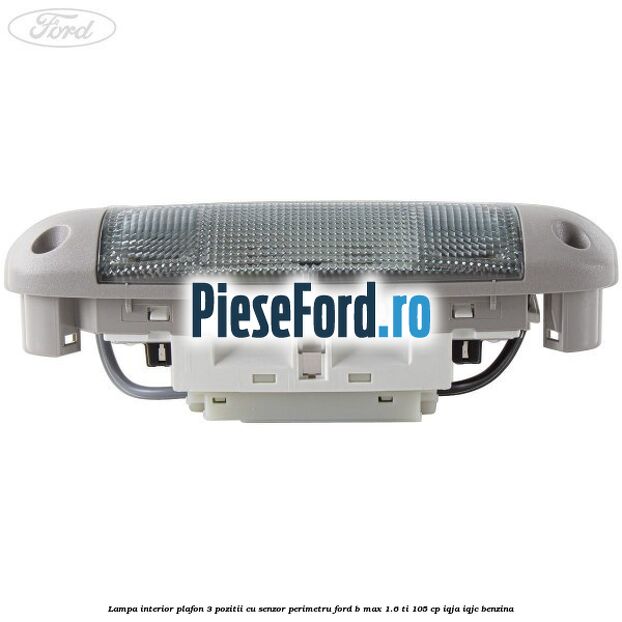 Lampa interior plafon 3 pozitii cu senzor perimetru Ford B-Max 1.6 Ti 105 cp IQJA, IQJC benzina