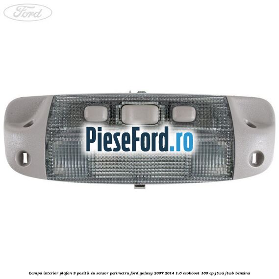 Lampa interior plafon 3 pozitii cu senzor perimetru Ford Galaxy 2007-2014 1.6 EcoBoost 160 cp JTWA, JTWB benzina