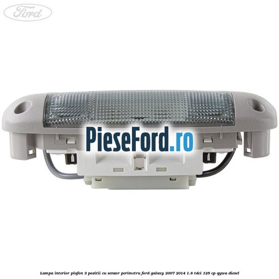 Lampa interior plafon 3 pozitii cu senzor perimetru Ford Galaxy 2007-2014 1.8 TDCi 125 cp QYWA diesel