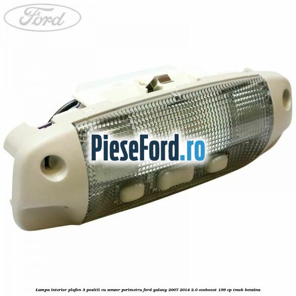 Lampa interior plafon 3 pozitii cu senzor perimetru Ford Galaxy 2007-2014 2.0 EcoBoost 199 cp TNWB benzina