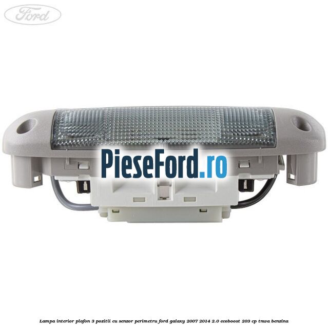 Lampa interior plafon 3 pozitii cu senzor perimetru Ford Galaxy 2007-2014 2.0 EcoBoost 203 cp Lampa interior plafon 3 pozitii cu senzor perimetru Ford Galaxy 2007-2014 2.0 EcoBoost 203 cp TNWA benzina