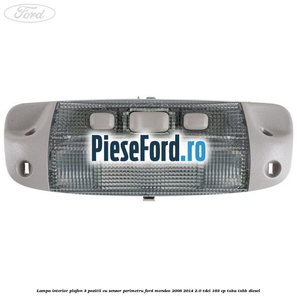 Lampa interior plafon 3 pozitii cu senzor perimetru Ford Mondeo 2008-2014 2.0 TDCi 163 cp Lampa interior plafon 3 pozitii cu senzor perimetru Ford Mondeo 2008-2014 2.0 TDCi 163 cp TXBA, TXBB diesel