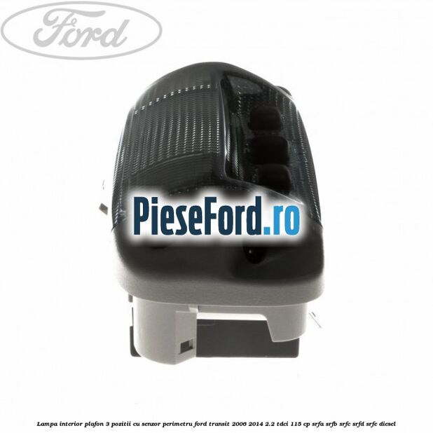 Lampa interior plafon 3 pozitii cu senzor perimetru Ford Transit 2006-2014 2.2 TDCi 115 cp SRFA, SRFB, SRFC, SRFD, SRFE diesel