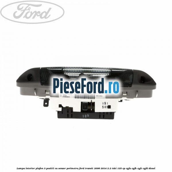 Lampa interior plafon 3 pozitii cu senzor perimetru Ford Transit 2006-2014 2.2 TDCi 125 cp CYFA, CYFB, CYFC, CYFD diesel