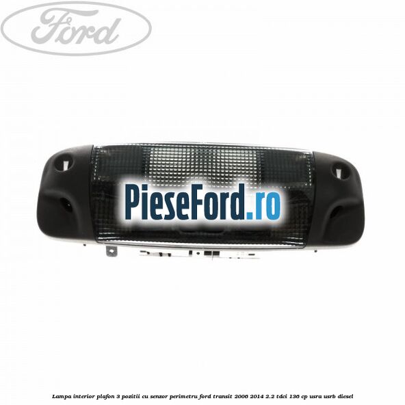 Lampa interior plafon 3 pozitii cu senzor perimetru Ford Transit 2006-2014 2.2 TDCi 136 cp USRA, USRB diesel