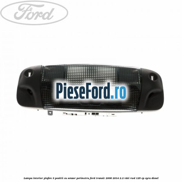 Lampa interior plafon 3 pozitii cu senzor perimetru Ford Transit 2006-2014 2.2 TDCi RWD 125 cp CYRA diesel