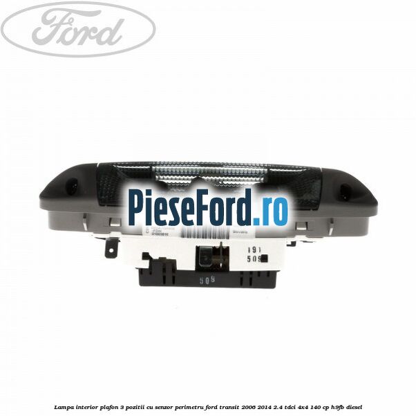 Lampa interior plafon 3 pozitii cu senzor perimetru Ford Transit 2006-2014 2.4 TDCi 4x4 140 cp Lampa interior plafon 3 pozitii cu senzor perimetru Ford Transit 2006-2014 2.4 TDCi 4x4 140 cp H9FB diesel