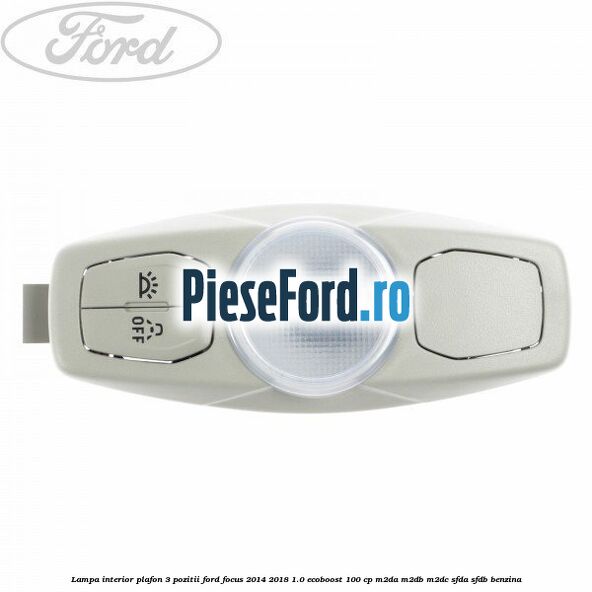 Lampa interior plafon 3 pozitii Ford Focus 2014-2018 1.0 EcoBoost 100 cp M2DA, M2DB, M2DC, SFDA, SFDB benzina