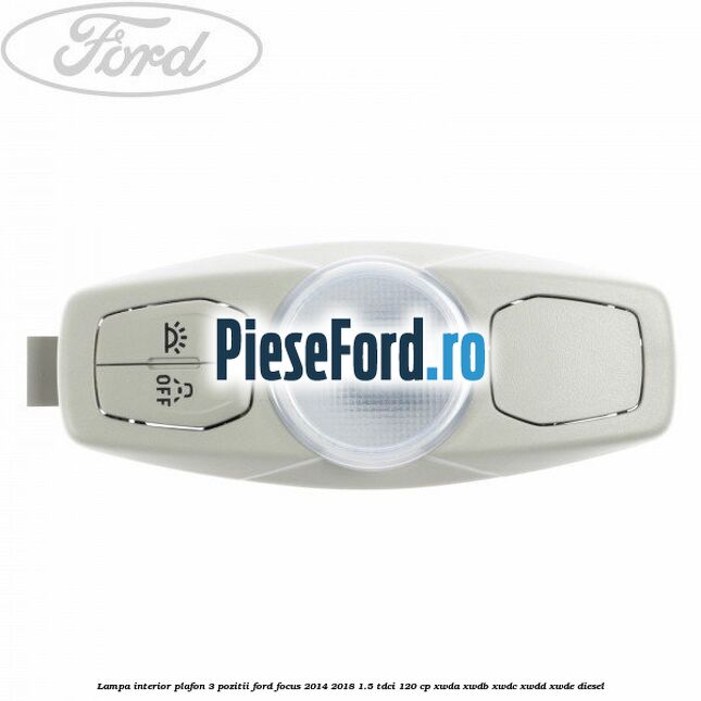 Lampa interior plafon 3 pozitii Ford Focus 2014-2018 1.5 TDCi 120 cp XWDA, XWDB, XWDC, XWDD, XWDE diesel