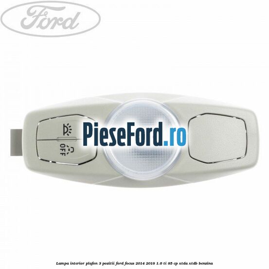 Lampa interior plafon 3 pozitii Ford Focus 2014-2018 1.6 Ti 85 cp XTDA, XTDB benzina