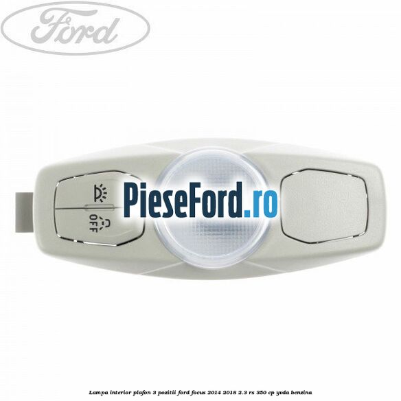 Lampa interior plafon 3 pozitii Ford Focus 2014-2018 2.3 RS 350 cp YVDA benzina
