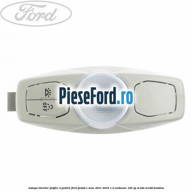 Lampa interior plafon 3 pozitii Ford Grand C-Max 2011-2015 1.0 EcoBoost 125 cp M1DA, M1DD benzina