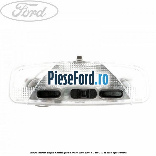 Lampa interior plafon 3 pozitii Ford Mondeo 2000-2007 1.8 16V 110 cp CGBA, CGBB benzina