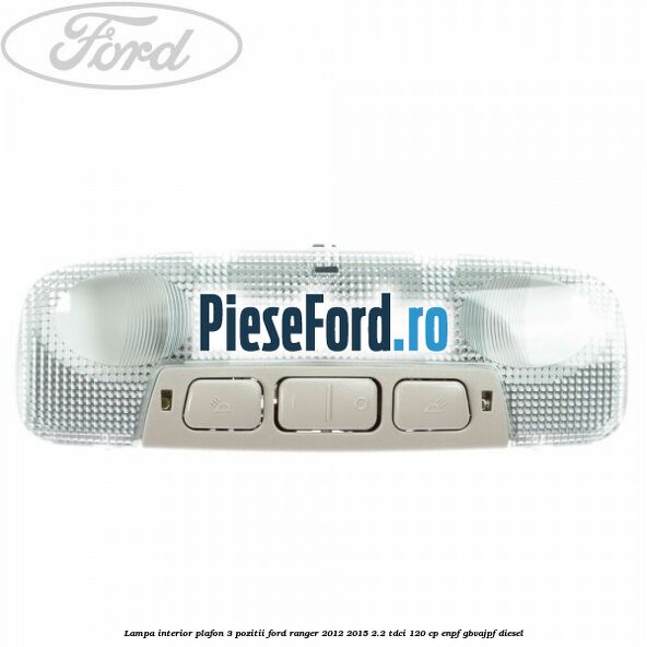 Lampa interior plafon 3 pozitii Ford Ranger 2012-2015 2.2 TDCi 120 cp ENPF, GBVAJPF diesel