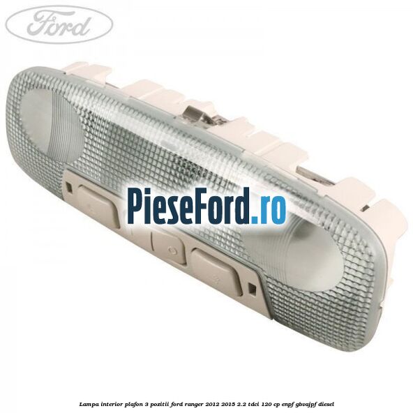 Lampa interior plafon 3 pozitii Ford Ranger 2012-2015 2.2 TDCi 120 cp ENPF, GBVAJPF diesel