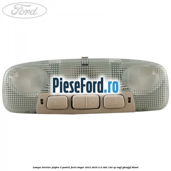 Lampa interior plafon 3 pozitii Ford Ranger 2012-2015 2.2 TDCi 120 cp ENPF, GBVAJPF diesel