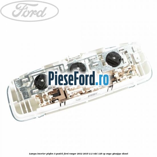 Lampa interior plafon 3 pozitii Ford Ranger 2012-2015 2.2 TDCi 125 cp ENQW, GBVAJQW diesel