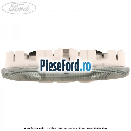 Lampa interior plafon 3 pozitii Ford Ranger 2012-2015 2.2 TDCi 125 cp ENQW, GBVAJQW diesel