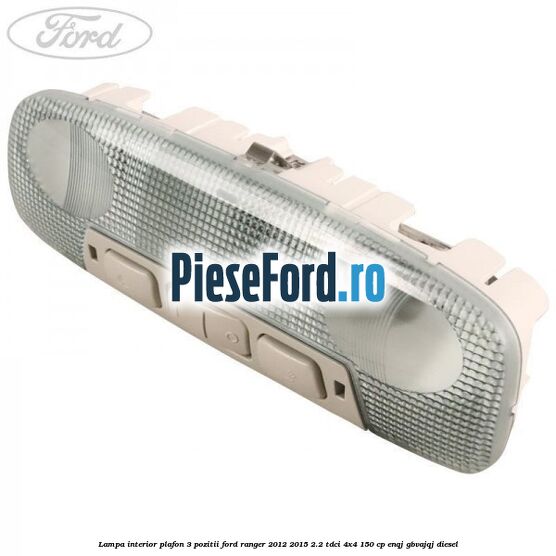 Lampa interior plafon 3 pozitii Ford Ranger 2012-2015 2.2 TDCi 4x4 150 cp Lampa interior plafon 3 pozitii Ford Ranger 2012-2015 2.2 TDCi 4x4 150 cp ENQJ, GBVAJQJ diesel