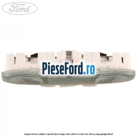 Lampa interior plafon 3 pozitii Ford Ranger 2012-2015 2.2 TDCi 4x4 150 cp Lampa interior plafon 3 pozitii Ford Ranger 2012-2015 2.2 TDCi 4x4 150 cp ENQJ, GBVAJQJ diesel