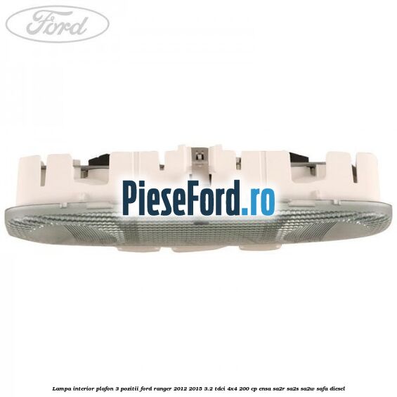 Lampa interior plafon 3 pozitii Ford Ranger 2012-2015 3.2 TDCi 4x4 200 cp ENSA, SA2R, SA2S, SA2W, SAFA diesel