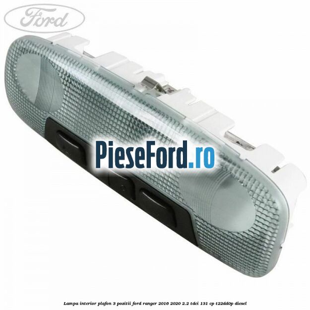 Lampa interior plafon 3 pozitii Ford Ranger 2016-2020 2.2 TDCi 131 cp Lampa interior plafon 3 pozitii Ford Ranger 2016-2020 2.2 TDCi 131 cp T22DD0P diesel