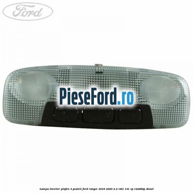 Lampa interior plafon 3 pozitii Ford Ranger 2016-2020 2.2 TDCi 131 cp Lampa interior plafon 3 pozitii Ford Ranger 2016-2020 2.2 TDCi 131 cp T22DD0P diesel