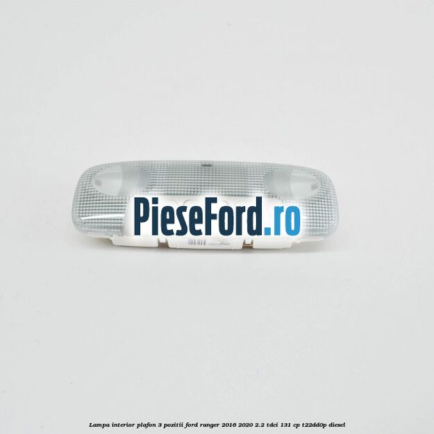 Lampa interior plafon 3 pozitii Ford Ranger 2016-2020 2.2 TDCi 131 cp T22DD0P diesel