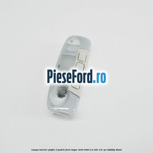 Lampa interior plafon 3 pozitii Ford Ranger 2016-2020 2.2 TDCi 131 cp T22DD0P diesel