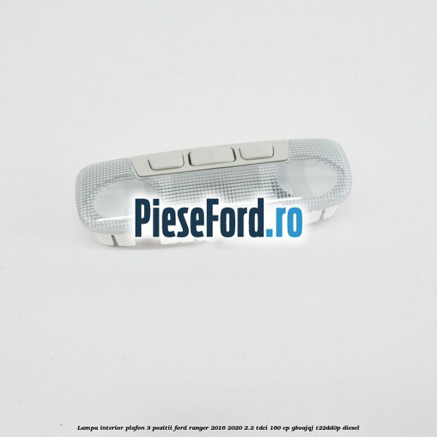 Lampa interior plafon 3 pozitii Ford Ranger 2016-2020 2.2 TDCi 160 cp GBVAJQJ, T22DD0P diesel