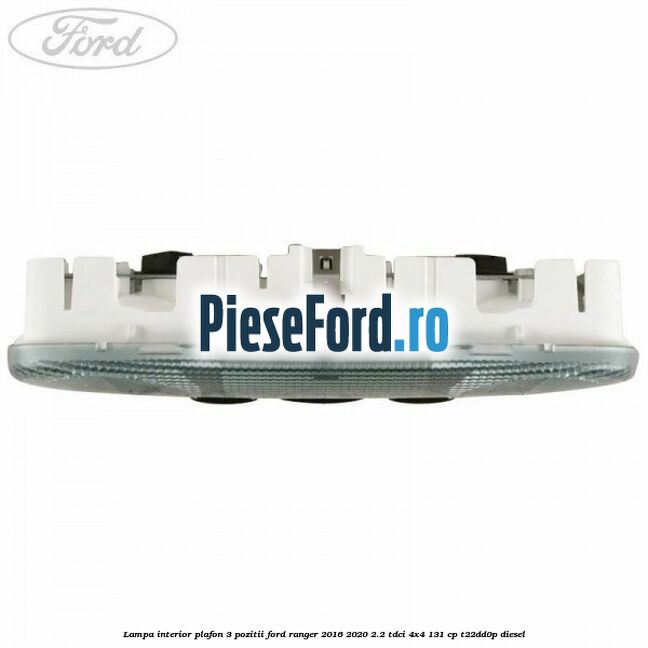Lampa interior plafon 3 pozitii Ford Ranger 2016-2020 2.2 TDCi 4x4 131 cp T22DD0P diesel