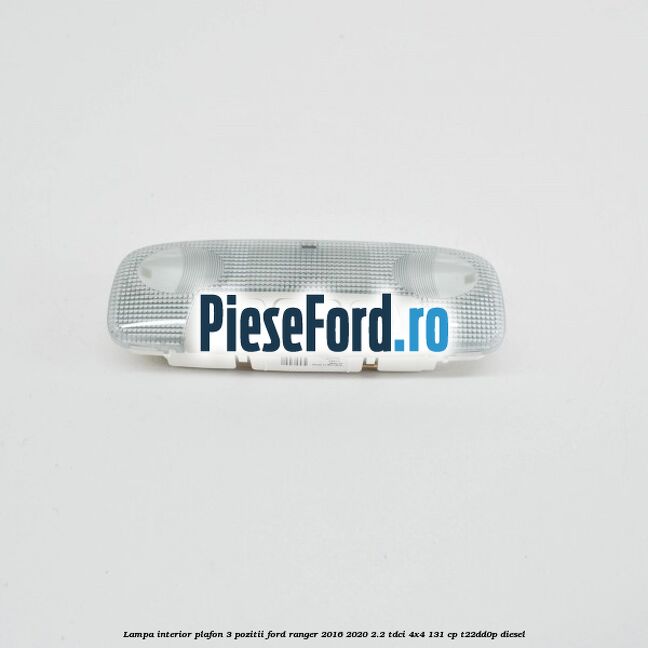 Lampa interior plafon 3 pozitii Ford Ranger 2016-2020 2.2 TDCi 4x4 131 cp T22DD0P diesel