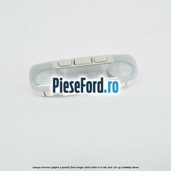 Lampa interior plafon 3 pozitii Ford Ranger 2016-2020 2.2 TDCi 4x4 131 cp T22DD0P diesel