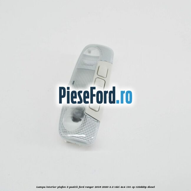Lampa interior plafon 3 pozitii Ford Ranger 2016-2020 2.2 TDCi 4x4 131 cp T22DD0P diesel