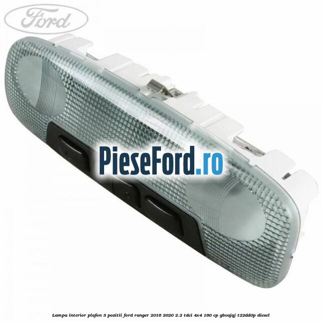 Lampa interior plafon 3 pozitii Ford Ranger 2016-2020 2.2 TDCi 4x4 160 cp GBVAJQJ, T22DD0P diesel
