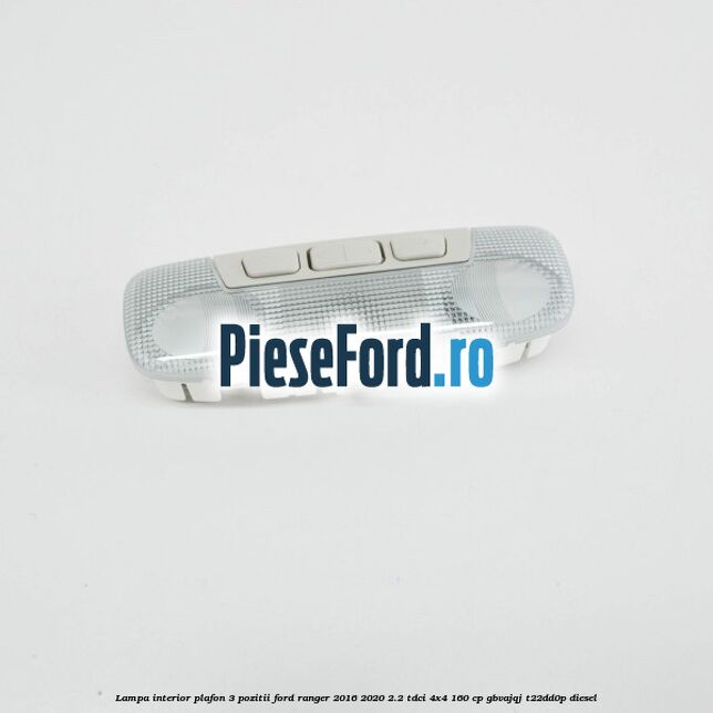Lampa interior plafon 3 pozitii Ford Ranger 2016-2020 2.2 TDCi 4x4 160 cp GBVAJQJ, T22DD0P diesel