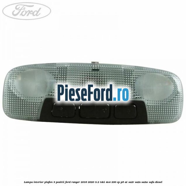 Lampa interior plafon 3 pozitii Ford Ranger 2016-2020 3.2 TDCi 4x4 200 cp Lampa interior plafon 3 pozitii Ford Ranger 2016-2020 3.2 TDCi 4x4 200 cp P5-AT, SA2R, SA2S, SA2W, SAFA diesel