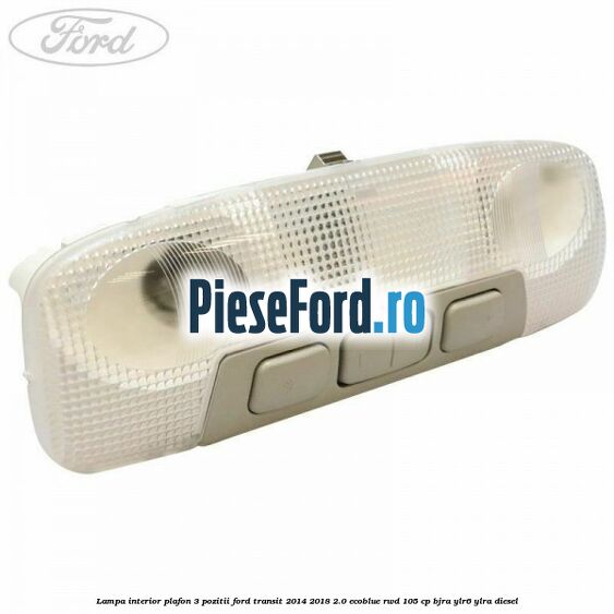 Lampa interior plafon 3 pozitii Ford Transit 2014-2018 2.0 EcoBlue RWD 105 cp Lampa interior plafon 3 pozitii Ford Transit 2014-2018 2.0 EcoBlue RWD 105 cp BJRA, YLR6, YLRA diesel